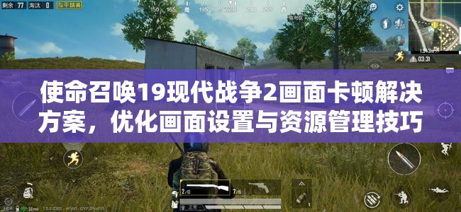 使命召唤19现代战争2画面卡顿解决方案，优化画面设置与资源管理技巧
