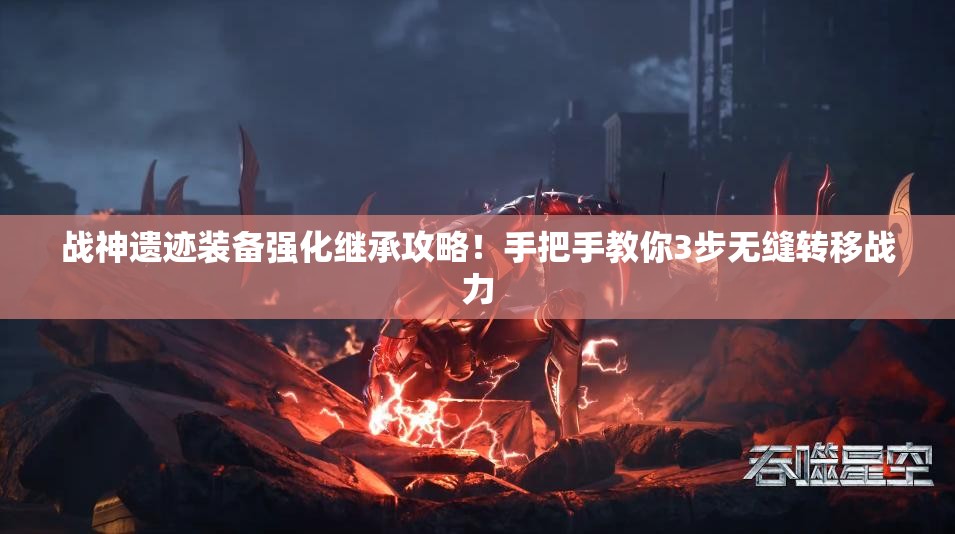 战神遗迹装备强化继承攻略！手把手教你3步无缝转移战力
