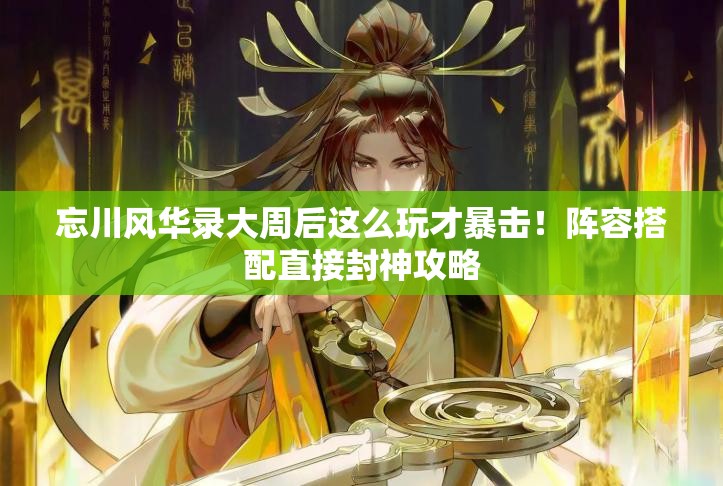 忘川风华录大周后这么玩才暴击！阵容搭配直接封神攻略