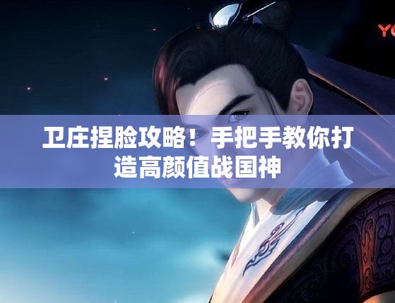 卫庄捏脸攻略！手把手教你打造高颜值战国神